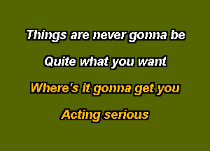 Things are never gonna be

Quite what you want

Where's it gonna get you

Acting serious