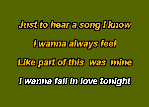 Just to hear a song I know
I wanna always feel

Like part of this was mine

I wanna fall in love tonight