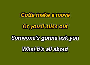 Gotta make a move

01' you'll miss out

Someone's gonna ask you

What it's a about