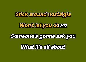 Stick around nostalgia

Won't let you down

Someone's gonna ask you

What it's a about