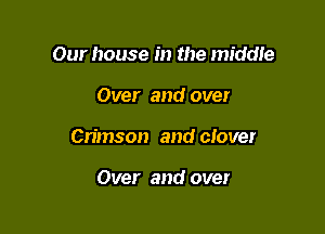 Our house in the middie

Over and over

Crimson and clover

Over and over
