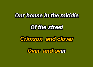 Our house in the middie

0f the street

Crimson and clover

Over and over