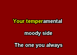 Your temperamental

moody side

The one you always