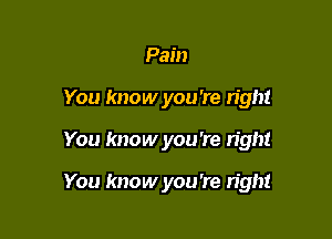 Pain
You know you're right

You know you 're n'ght

You know you're right
