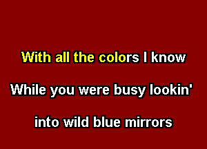 With all the colors I know

While you were busy lookin'

into wild blue mirrors