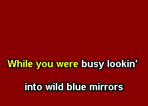 While you were busy lookin'

into wild blue mirrors