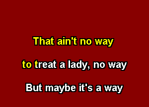 That ain't no way

to treat a lady, no way

But maybe it's a way