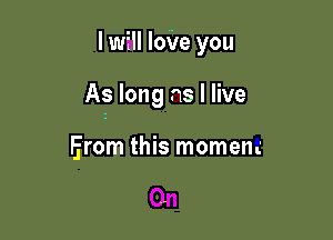 I will IoVe you

As long as I live

Erom this moment