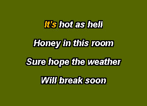 It's hot as hell

Honey in this room

Sure hope the weather

wm break soon
