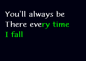 You'll always be
There every time

I fall