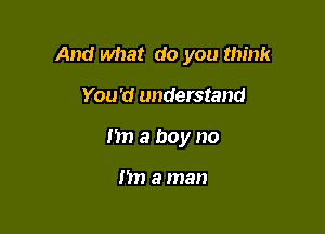 And what do you think

You'd understand
I'm a boy no

m) a man