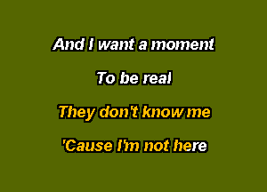 And I want a moment

To be real

They don't know me

'Cause I'm not here