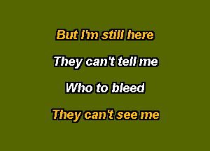 But I'm still here
They can? tel! me

Who to bleed

They can't see me