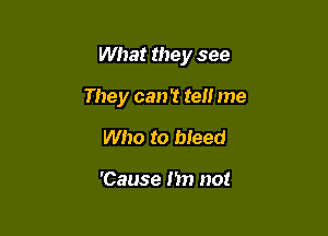 What they see

They can? tel! me
Who to bleed

'Cause m not