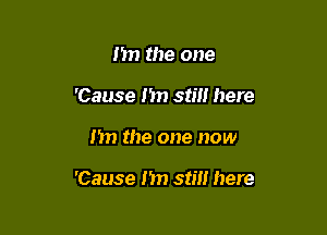 I'm the one
'Cause Im still here

nn the one now

'Cause I'm still here