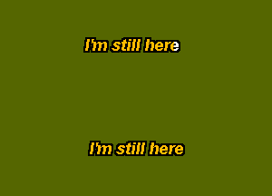 Im still here

Im still here