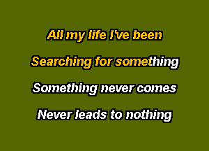 All my life I've been
Searching for something

Something never comes

Never leads to nothing