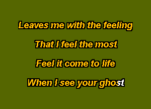 Leaves me with the feeling
That I fee! the most

Feel it come to life

When Isee your ghost