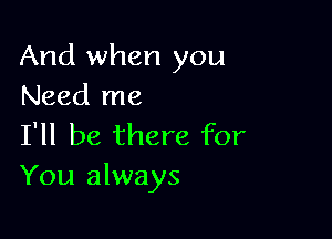 And when you
Need me

I'll be there for
You always