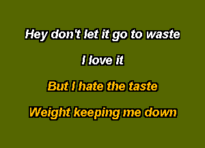 Hey don't let it go to waste
I love it

But I hate the taste

Weight keeping me down