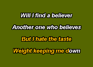 wm I find a believer
Another one who believes

But I hate the taste

Weight keeping me down