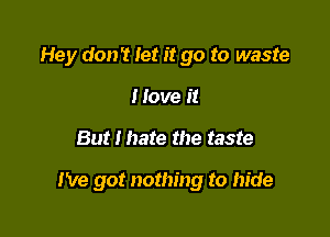 Hey don't let it go to waste
I love it

But I hate the taste

I've got nothing to hide