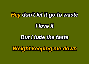 Hey don't let it go to waste
I love it

But I hate the taste

Weight keeping me down