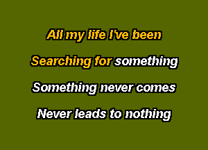 All my life I've been
Searching for something

Something never comes

Never leads to nothing