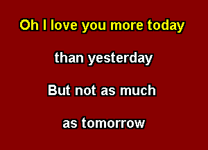 Oh I love you more today

than yesterday
But not as much

as tomorrow