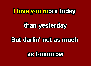 I love you more today

than yesterday
But darlin' not as much

as tomorrow