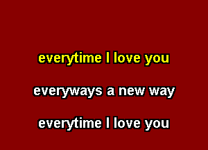 everytime I love you

everyways a new way

everytime I love you