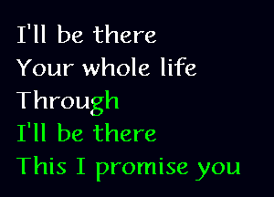 I'll be there
Your whole life

Through
I'll be there
This I promise you