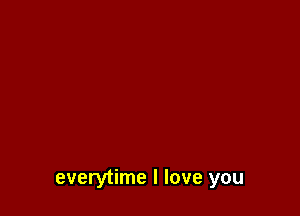everytime I love you