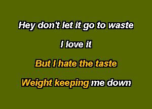 Hey don't let it go to waste
I love it

But I hate the taste

Weight keeping me down