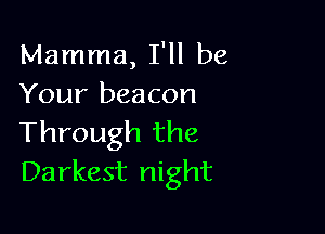 Mamma, I'll be
Your beacon

Through the
Darkest night
