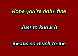 Hope you're doin' fine

Just to know it

means so much to me