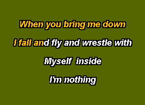 When you bn'ng me down

Iran and fly and wrestle Mt!)
Myself inside

n nothing