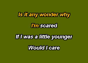 Is it any wonder why

Im scared

If I was a little younger

Would I care
