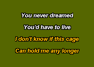 You never dreamed
You'd have to live

I don't know if this cage

Can hold me any longer
