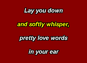 Lay you down

and softly whisper,

pretty love words

in your ear