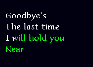 Goodbye's
The last time

I will hold you
Near