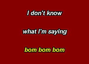I don't know

what I'm saying

bom bom bom