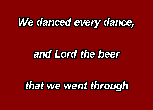 We danced every dance,

and Lord the beer

that we went through