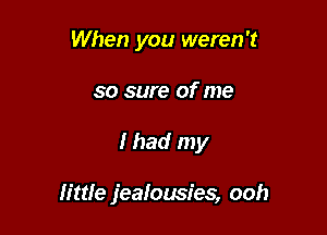 When you weren't

so sure of me

Ihad my

lime jealousies, ooh