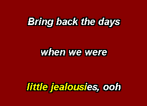 Bring back the days

when we were

lime jealousies, ooh