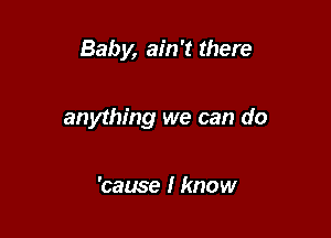 Baby, ain't there

anything we can do

'cause I know