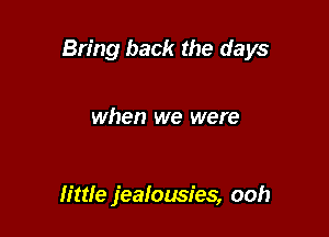Bring back the days

when we were

lime jealousies, ooh