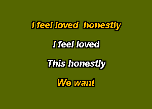 I feel loved honestly

I fee! loved
This honestly

We want