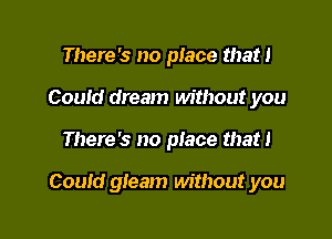 There's no place that!
Could dream without you

There's no piace that 1

Could gleam without you