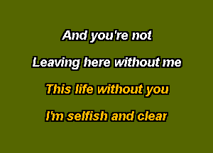 And you're not

Leaving here without me

This life without you

nn selfish and ciear